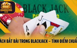 Hướng Dẫn Bắt Bài Trong Blackjack – Tính Điểm Chuẩn, Ra Tay Chuẩn