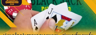 Hướng Dẫn Bắt Bài Trong Blackjack – Tính Điểm Chuẩn, Ra Tay Chuẩn